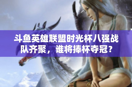 斗鱼英雄联盟时光杯八强战队齐聚，谁将捧杯夺冠？