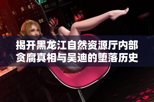 揭开黑龙江自然资源厅内部贪腐真相与吴迪的堕落历史