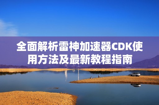 全面解析雷神加速器CDK使用方法及最新教程指南