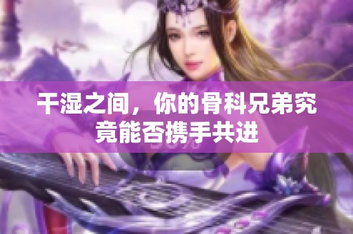 干湿之间，你的骨科兄弟究竟能否携手共进