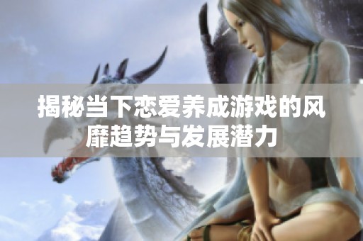 揭秘当下恋爱养成游戏的风靡趋势与发展潜力