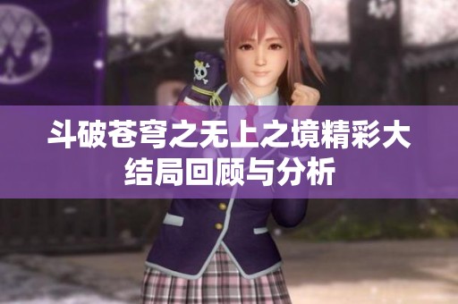 斗破苍穹之无上之境精彩大结局回顾与分析