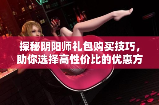 探秘阴阳师礼包购买技巧，助你选择高性价比的优惠方案