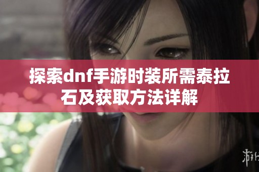 探索dnf手游时装所需泰拉石及获取方法详解