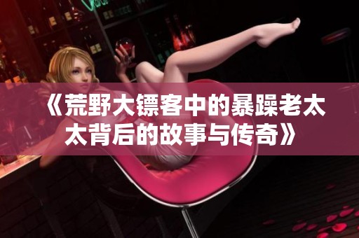 《荒野大镖客中的暴躁老太太背后的故事与传奇》
