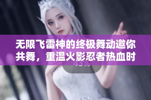 无限飞雷神的终极舞动邀你共舞，重温火影忍者热血时刻