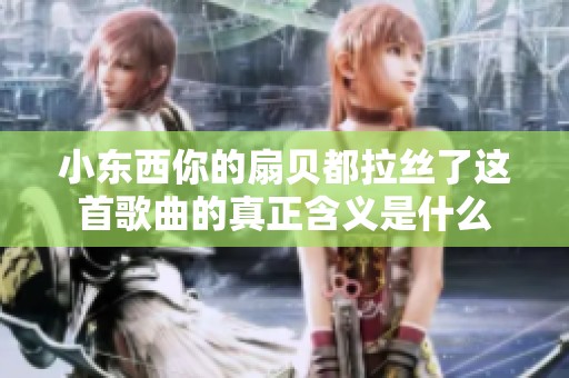 小东西你的扇贝都拉丝了这首歌曲的真正含义是什么