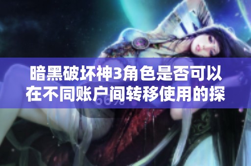 暗黑破坏神3角色是否可以在不同账户间转移使用的探讨
