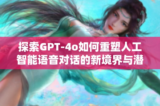 探索GPT-4o如何重塑人工智能语音对话的新境界与潜在机遇