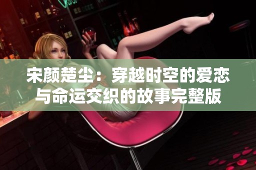 宋颜楚尘：穿越时空的爱恋与命运交织的故事完整版