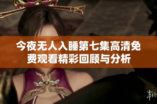 今夜无人入睡第七集高清免费观看精彩回顾与分析