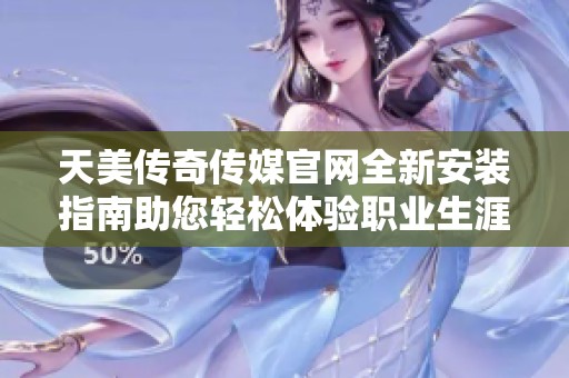 天美传奇传媒官网全新安装指南助您轻松体验职业生涯