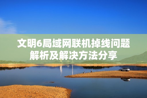 文明6局域网联机掉线问题解析及解决方法分享