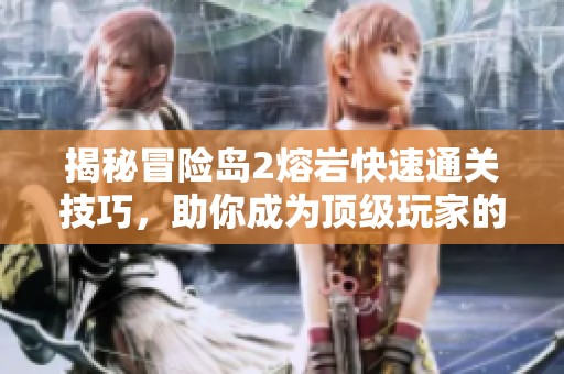 揭秘冒险岛2熔岩快速通关技巧，助你成为顶级玩家的秘诀