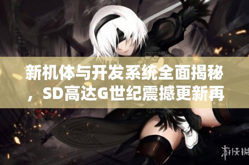 新机体与开发系统全面揭秘，SD高达G世纪震撼更新再现精彩