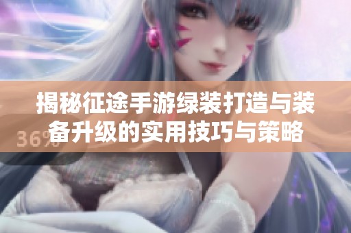 揭秘征途手游绿装打造与装备升级的实用技巧与策略