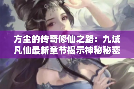 方尘的传奇修仙之路：九域凡仙最新章节揭示神秘秘密