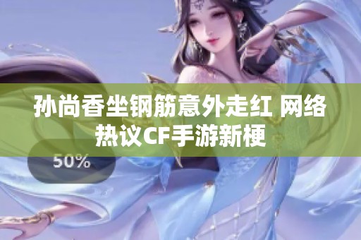 孙尚香坐钢筋意外走红 网络热议CF手游新梗