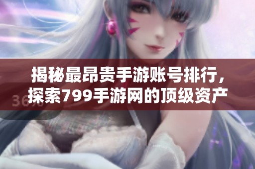 揭秘最昂贵手游账号排行，探索799手游网的顶级资产
