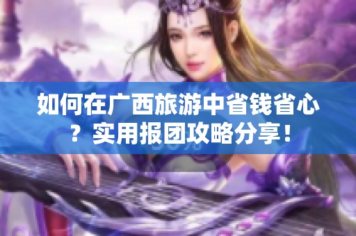 如何在广西旅游中省钱省心？实用报团攻略分享！