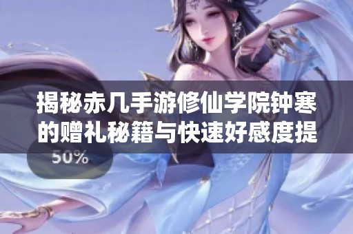 揭秘赤几手游修仙学院钟寒的赠礼秘籍与快速好感度提升攻略