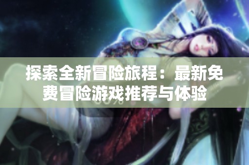 探索全新冒险旅程：最新免费冒险游戏推荐与体验