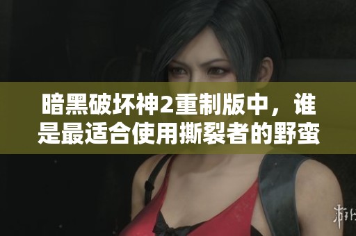 暗黑破坏神2重制版中，谁是最适合使用撕裂者的野蛮人