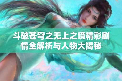 斗破苍穹之无上之境精彩剧情全解析与人物大揭秘