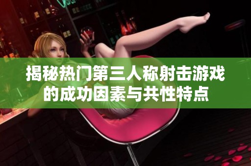 揭秘热门第三人称射击游戏的成功因素与共性特点