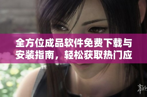 全方位成品软件免费下载与安装指南，轻松获取热门应用