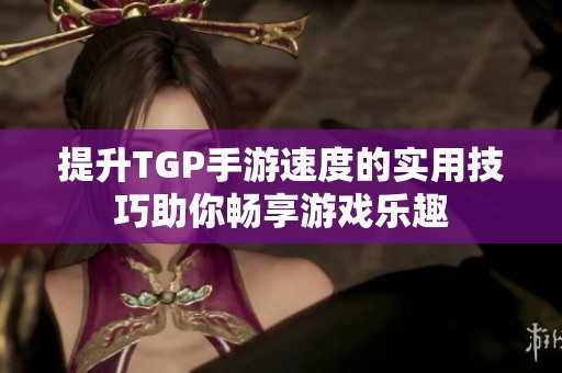 提升TGP手游速度的实用技巧助你畅享游戏乐趣