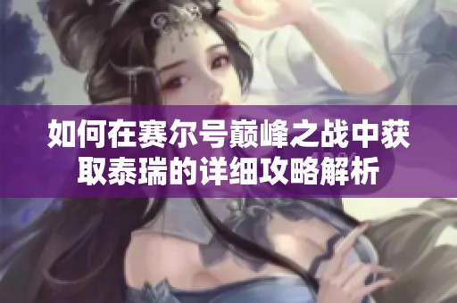 如何在赛尔号巅峰之战中获取泰瑞的详细攻略解析
