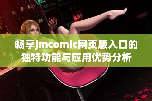 畅享jmcomic网页版入口的独特功能与应用优势分析