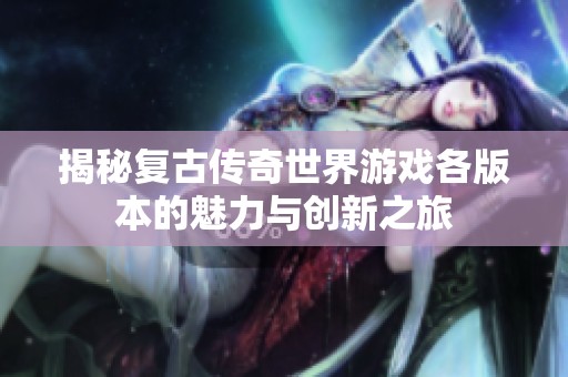 揭秘复古传奇世界游戏各版本的魅力与创新之旅