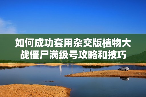 如何成功套用杂交版植物大战僵尸满级号攻略和技巧