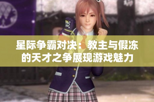 星际争霸对决：教主与假冻的天才之争展现游戏魅力