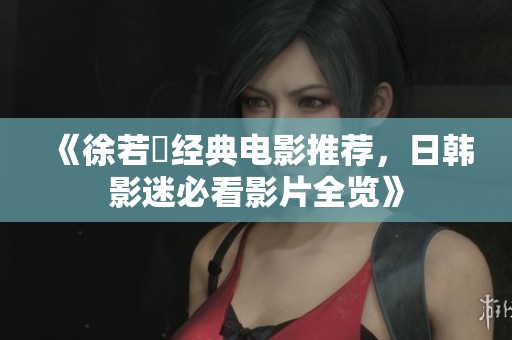 《徐若瑄经典电影推荐，日韩影迷必看影片全览》