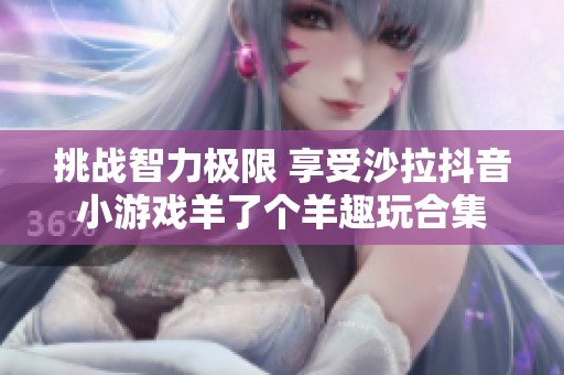 挑战智力极限 享受沙拉抖音小游戏羊了个羊趣玩合集