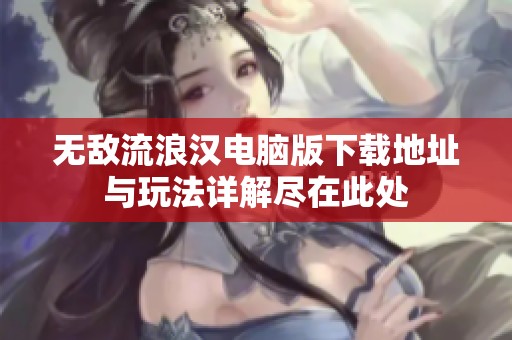 无敌流浪汉电脑版下载地址与玩法详解尽在此处