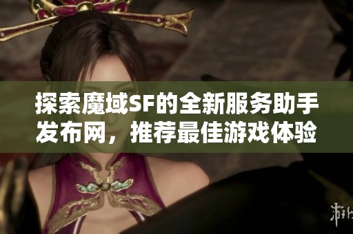 探索魔域SF的全新服务助手发布网，推荐最佳游戏体验！