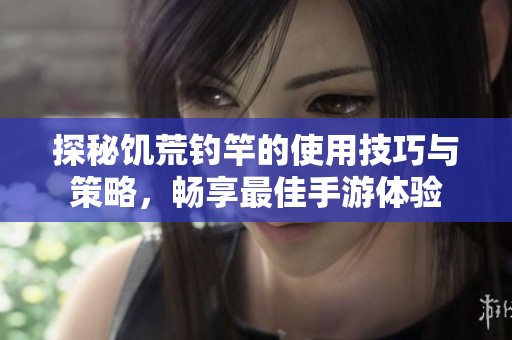 探秘饥荒钓竿的使用技巧与策略，畅享最佳手游体验