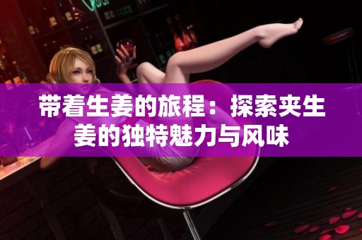 带着生姜的旅程：探索夹生姜的独特魅力与风味