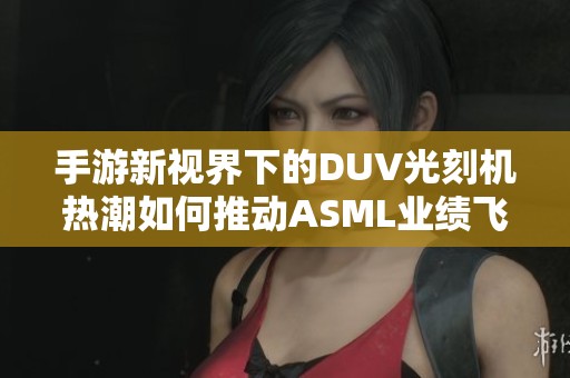 手游新视界下的DUV光刻机热潮如何推动ASML业绩飞升