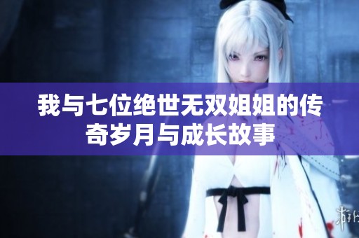 我与七位绝世无双姐姐的传奇岁月与成长故事