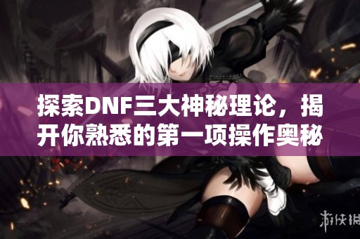 探索DNF三大神秘理论，揭开你熟悉的第一项操作奥秘