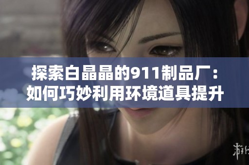 探索白晶晶的911制品厂：如何巧妙利用环境道具提升游戏体验
