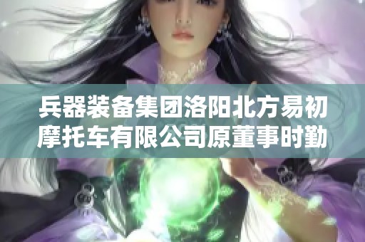 兵器装备集团洛阳北方易初摩托车有限公司原董事时勤功因涉嫌违纪被调查