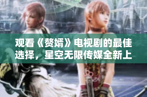 观看《赘婿》电视剧的最佳选择，星空无限传媒全新上线