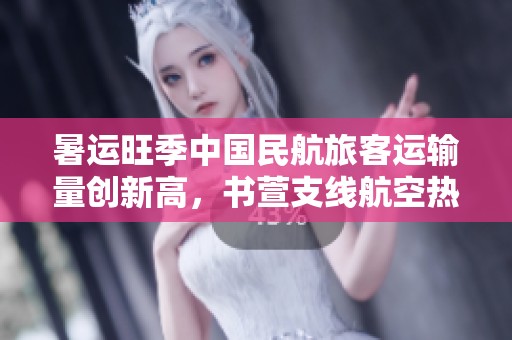暑运旺季中国民航旅客运输量创新高，书萱支线航空热潮来袭