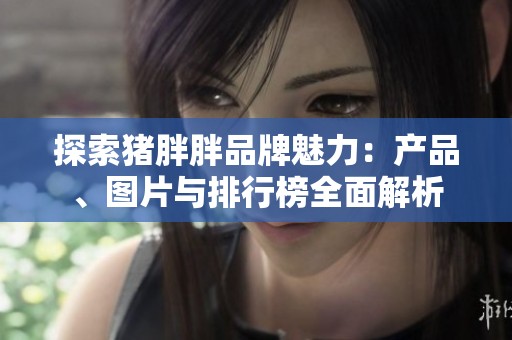 探索猪胖胖品牌魅力：产品、图片与排行榜全面解析